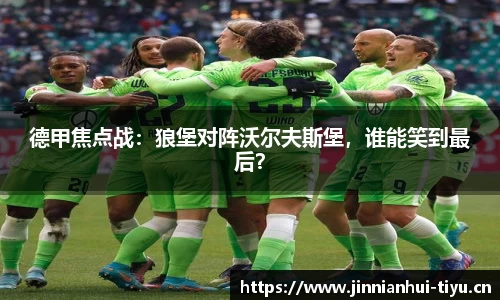 德甲焦点战：狼堡对阵沃尔夫斯堡，谁能笑到最后？