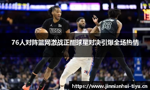 76人对阵篮网激战正酣球星对决引爆全场热情