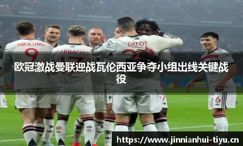 欧冠激战曼联迎战瓦伦西亚争夺小组出线关键战役