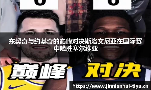 东契奇与约基奇的巅峰对决斯洛文尼亚在国际赛中险胜塞尔维亚