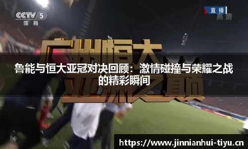 鲁能与恒大亚冠对决回顾：激情碰撞与荣耀之战的精彩瞬间