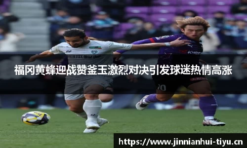 福冈黄蜂迎战赞釜玉激烈对决引发球迷热情高涨