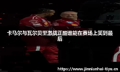 卡马尔与瓦尔贝里激战正酣谁能在赛场上笑到最后